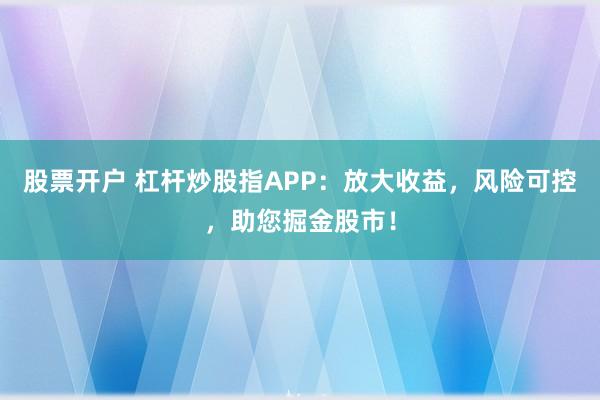 股票开户 杠杆炒股指APP：放大收益，风险可控，助您掘金股市！
