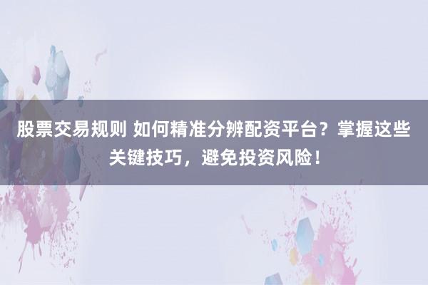 股票交易规则 如何精准分辨配资平台？掌握这些关键技巧，避免投资风险！