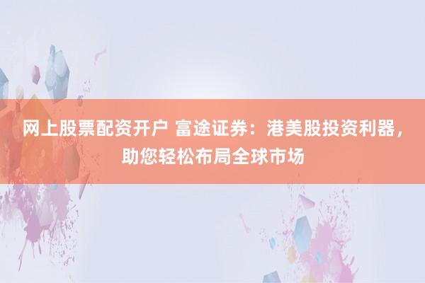 网上股票配资开户 富途证券：港美股投资利器，助您轻松布局全球市场