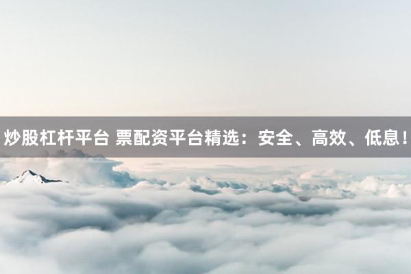 炒股杠杆平台 票配资平台精选：安全、高效、低息！