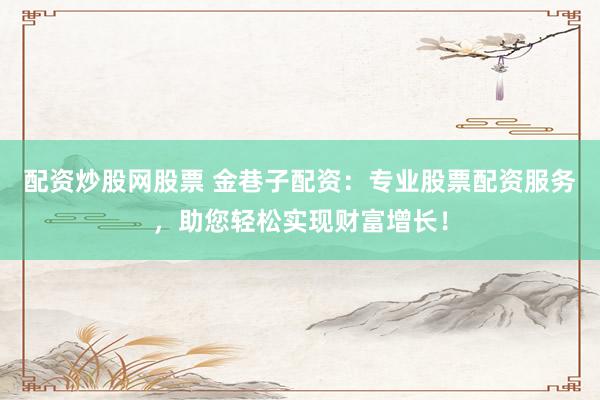 配资炒股网股票 金巷子配资：专业股票配资服务，助您轻松实现财富增长！