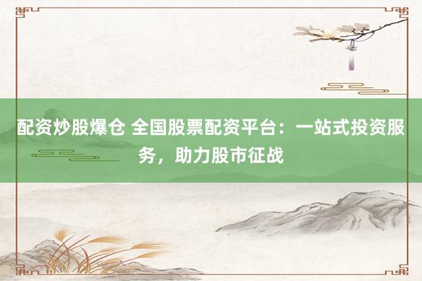 配资炒股爆仓 全国股票配资平台：一站式投资服务，助力股市征战