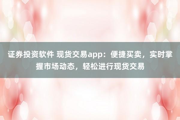证券投资软件 现货交易app：便捷买卖，实时掌握市场动态，轻松进行现货交易