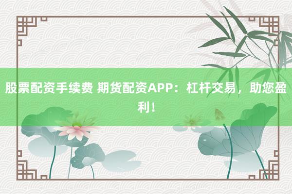 股票配资手续费 期货配资APP：杠杆交易，助您盈利！