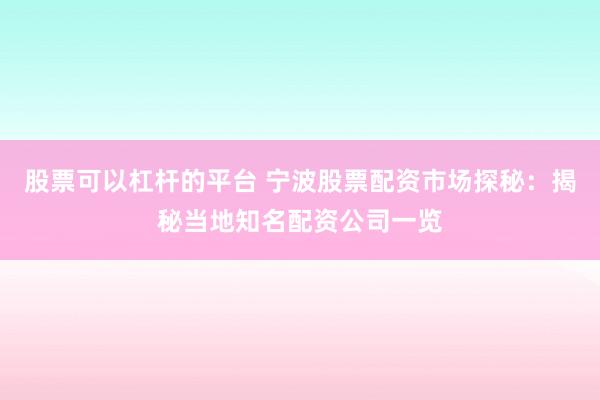 股票可以杠杆的平台 宁波股票配资市场探秘：揭秘当地知名配资公司一览