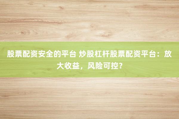 股票配资安全的平台 炒股杠杆股票配资平台：放大收益，风险可控？