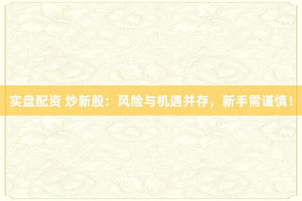 实盘配资 炒新股：风险与机遇并存，新手需谨慎！