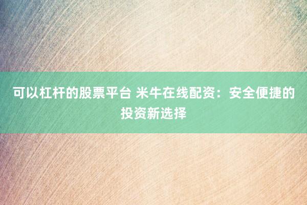 可以杠杆的股票平台 米牛在线配资：安全便捷的投资新选择