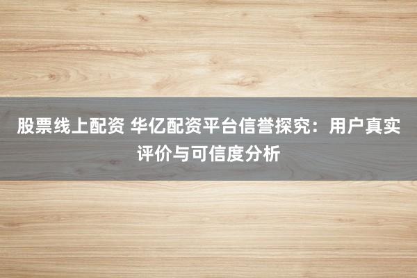 股票线上配资 华亿配资平台信誉探究：用户真实评价与可信度分析
