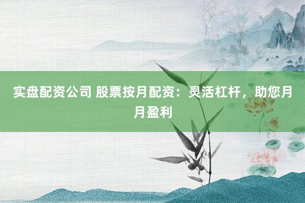 实盘配资公司 股票按月配资：灵活杠杆，助您月月盈利