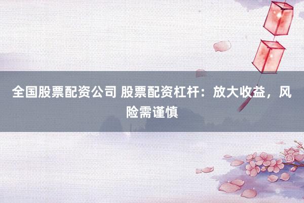全国股票配资公司 股票配资杠杆：放大收益，风险需谨慎