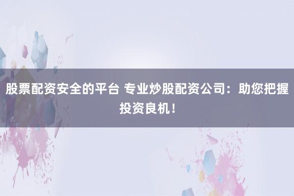 股票配资安全的平台 专业炒股配资公司：助您把握投资良机！