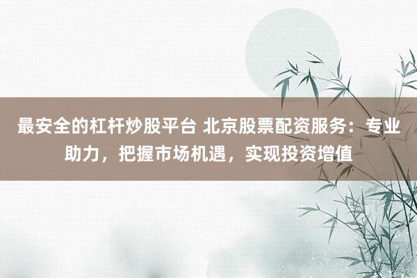 最安全的杠杆炒股平台 北京股票配资服务：专业助力，把握市场机遇，实现投资增值