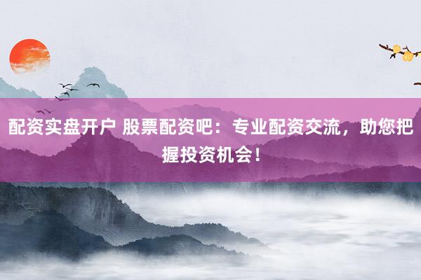 配资实盘开户 股票配资吧：专业配资交流，助您把握投资机会！