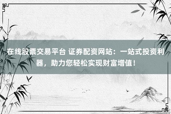 在线股票交易平台 证券配资网站：一站式投资利器，助力您轻松实现财富增值！