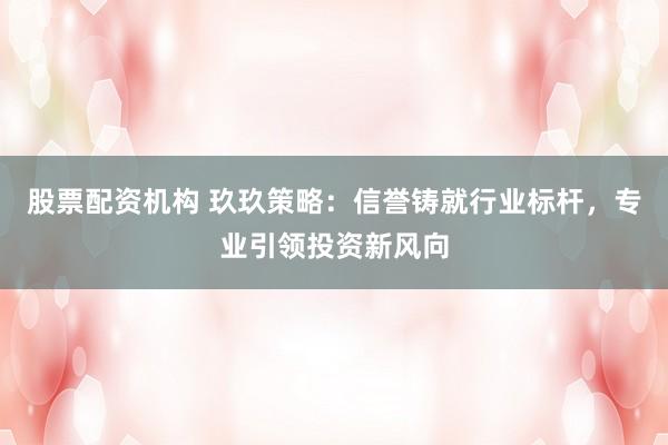 股票配资机构 玖玖策略：信誉铸就行业标杆，专业引领投资新风向