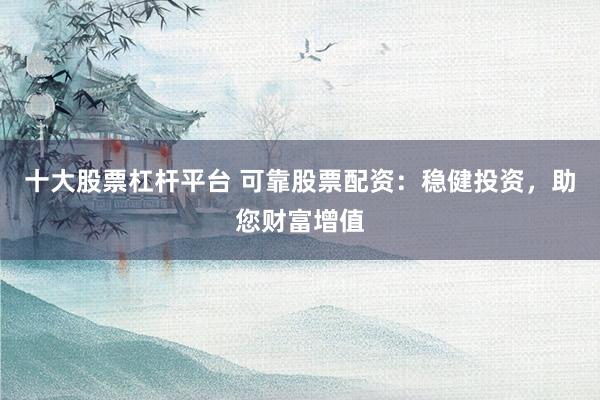 十大股票杠杆平台 可靠股票配资：稳健投资，助您财富增值