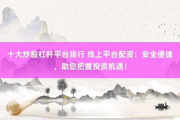 十大炒股杠杆平台排行 线上平台配资：安全便捷，助您把握投资机遇！