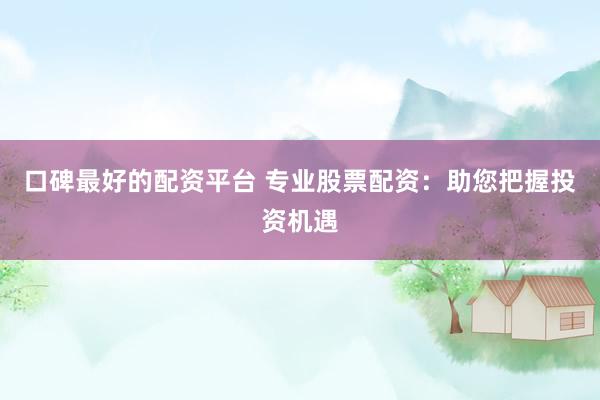 口碑最好的配资平台 专业股票配资：助您把握投资机遇