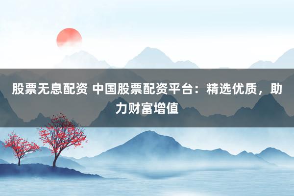 股票无息配资 中国股票配资平台：精选优质，助力财富增值
