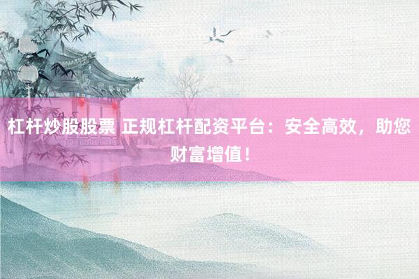 杠杆炒股股票 正规杠杆配资平台：安全高效，助您财富增值！