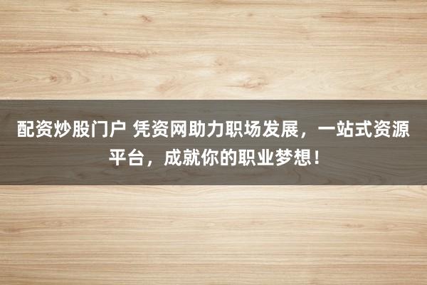 配资炒股门户 凭资网助力职场发展，一站式资源平台，成就你的职业梦想！