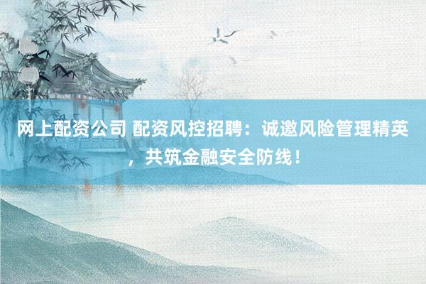 网上配资公司 配资风控招聘：诚邀风险管理精英，共筑金融安全防线！