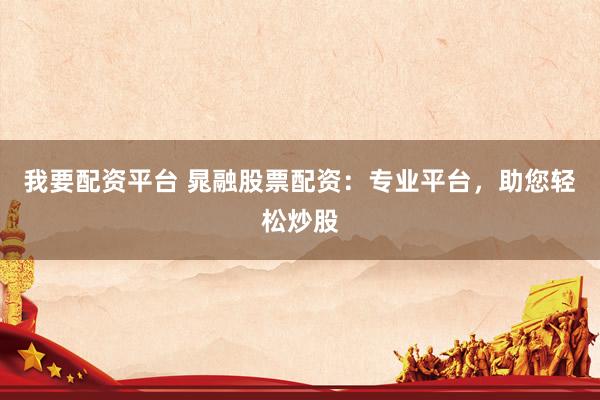 我要配资平台 晁融股票配资：专业平台，助您轻松炒股