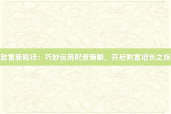 致富新路径：巧妙运用配资策略，开启财富增长之旅