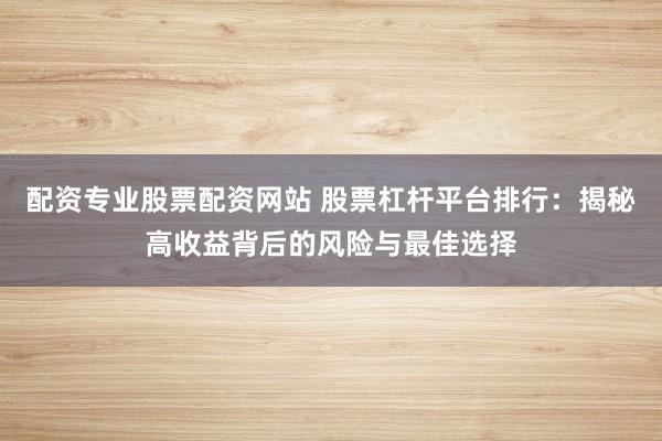 配资专业股票配资网站 股票杠杆平台排行：揭秘高收益背后的风险与最佳选择