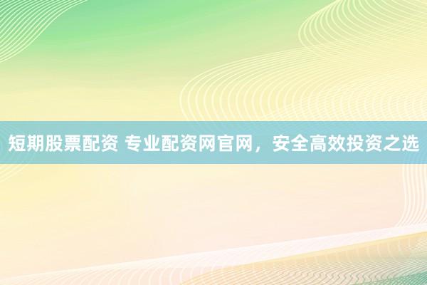 短期股票配资 专业配资网官网，安全高效投资之选