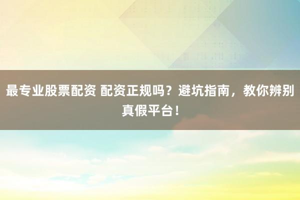 最专业股票配资 配资正规吗？避坑指南，教你辨别真假平台！