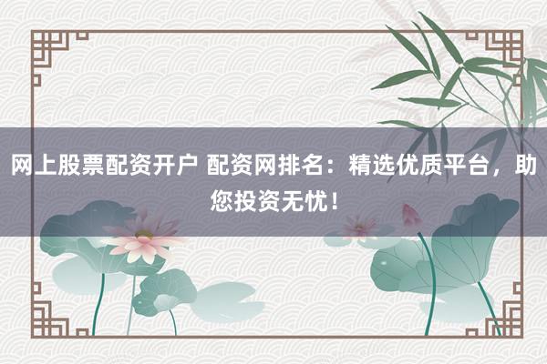 网上股票配资开户 配资网排名：精选优质平台，助您投资无忧！