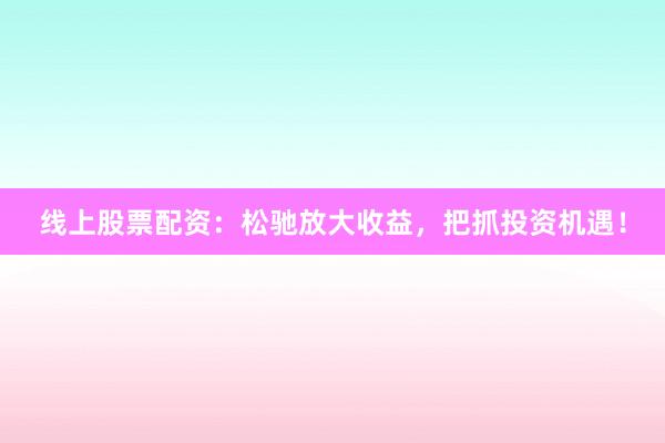 线上股票配资：松驰放大收益，把抓投资机遇！