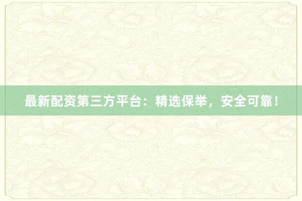 最新配资第三方平台：精选保举，安全可靠！