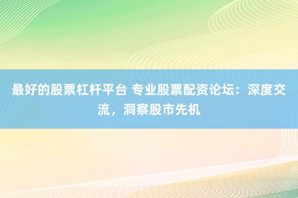 最好的股票杠杆平台 专业股票配资论坛：深度交流，洞察股市先机