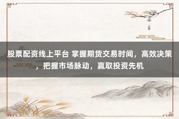 股票配资线上平台 掌握期货交易时间，高效决策，把握市场脉动，赢取投资先机