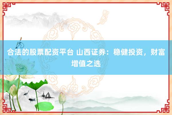 合法的股票配资平台 山西证券：稳健投资，财富增值之选