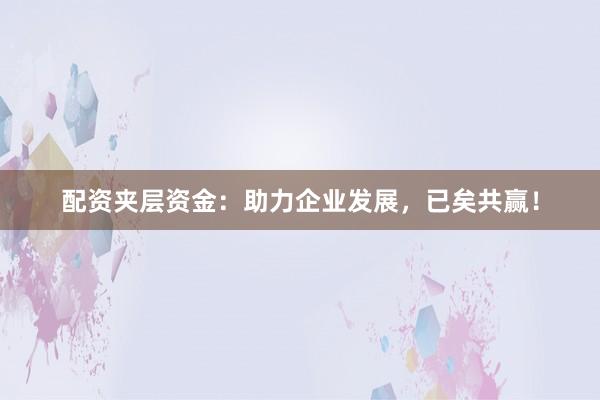 配资夹层资金：助力企业发展，已矣共赢！