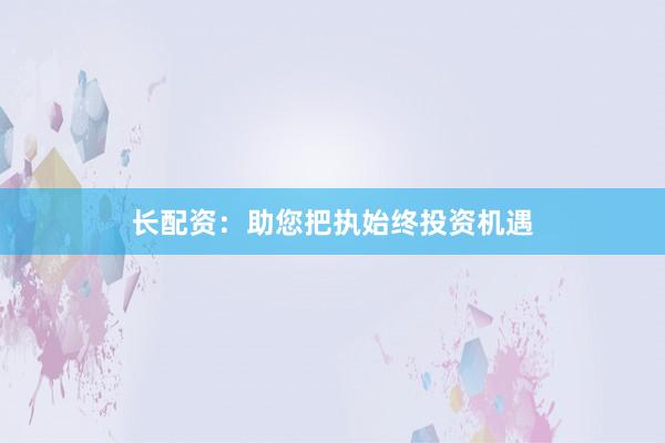 长配资：助您把执始终投资机遇