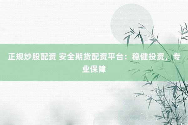 正规炒股配资 安全期货配资平台：稳健投资，专业保障