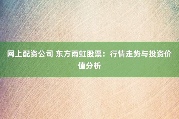 网上配资公司 东方雨虹股票：行情走势与投资价值分析