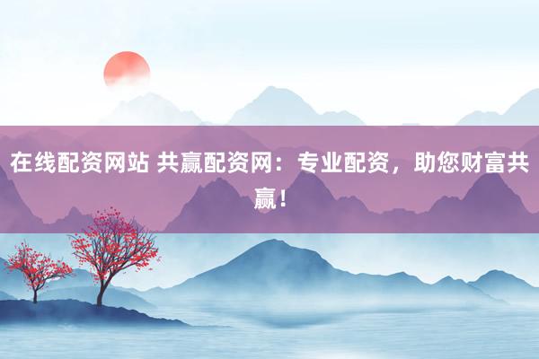 在线配资网站 共赢配资网：专业配资，助您财富共赢！