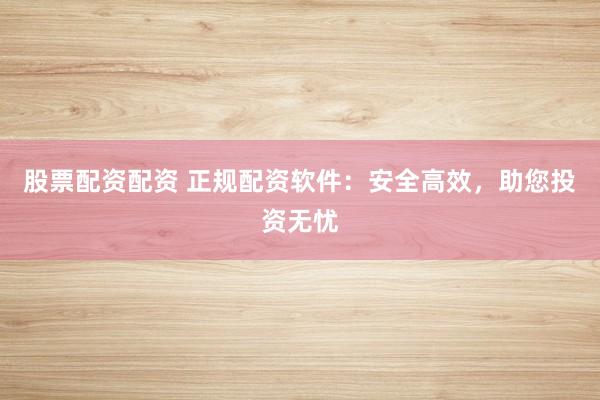 股票配资配资 正规配资软件：安全高效，助您投资无忧