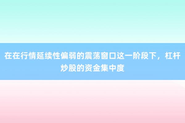 在在行情延续性偏弱的震荡窗口这一阶段下，杠杆炒股的资金集中度