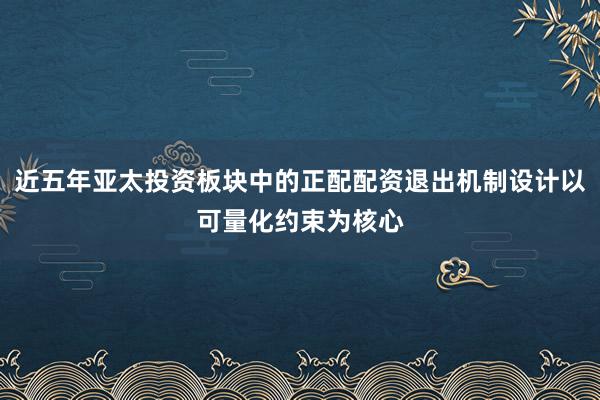 近五年亚太投资板块中的正配配资退出机制设计以可量化约束为核心