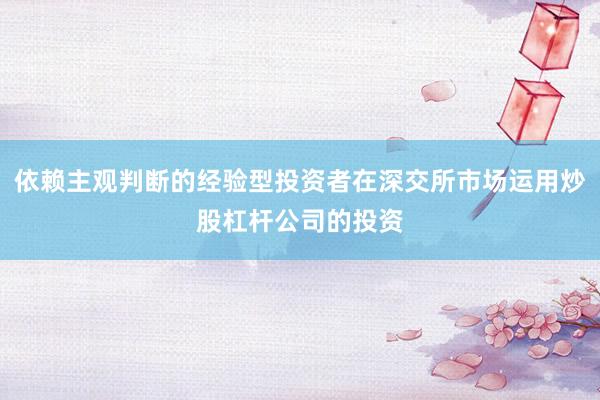 依赖主观判断的经验型投资者在深交所市场运用炒股杠杆公司的投资