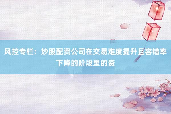 风控专栏：炒股配资公司在交易难度提升且容错率下降的阶段里的资