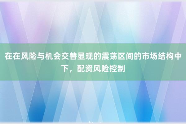 在在风险与机会交替显现的震荡区间的市场结构中下，配资风险控制