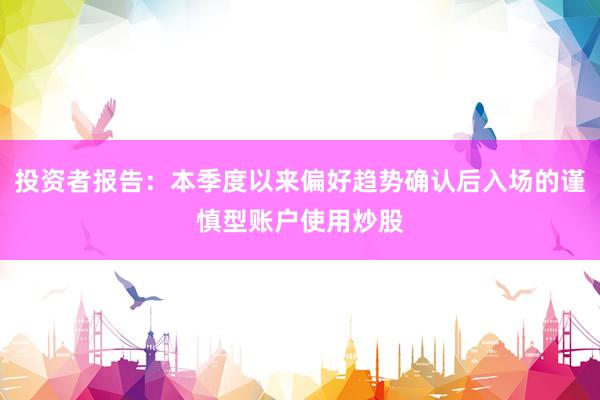 投资者报告：本季度以来偏好趋势确认后入场的谨慎型账户使用炒股